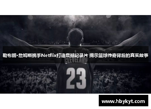 勒布朗·詹姆斯携手Netflix打造震撼纪录片 揭示篮球传奇背后的真实故事