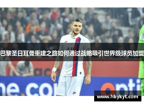 巴黎圣日耳曼重建之路如何通过战略吸引世界级球员加盟