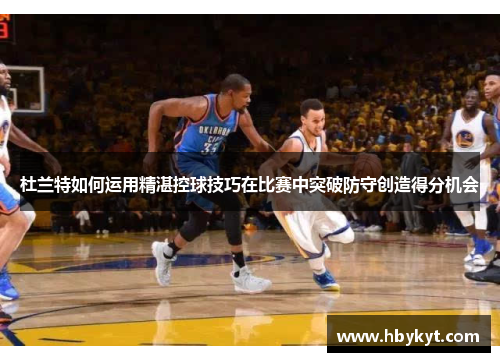 杜兰特如何运用精湛控球技巧在比赛中突破防守创造得分机会