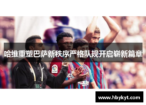哈维重塑巴萨新秩序严格队规开启崭新篇章