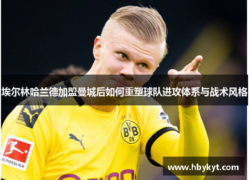埃尔林哈兰德加盟曼城后如何重塑球队进攻体系与战术风格