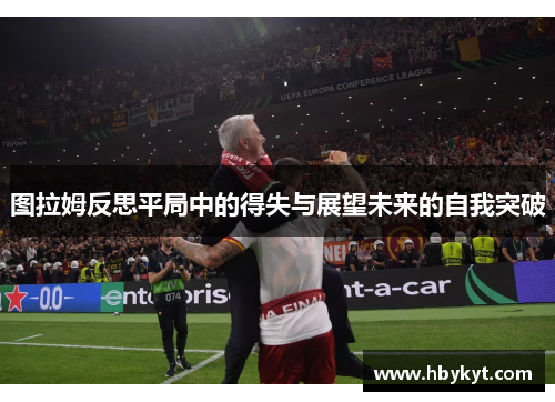 图拉姆反思平局中的得失与展望未来的自我突破