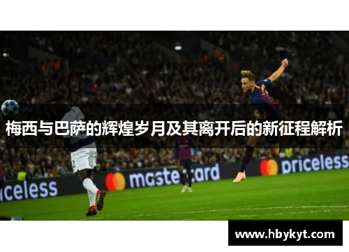 梅西与巴萨的辉煌岁月及其离开后的新征程解析