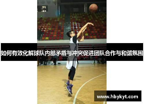 如何有效化解球队内部矛盾与冲突促进团队合作与和谐氛围
