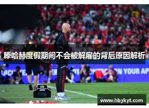 滕哈赫度假期间不会被解雇的背后原因解析