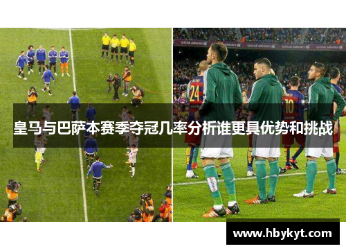 皇马与巴萨本赛季夺冠几率分析谁更具优势和挑战