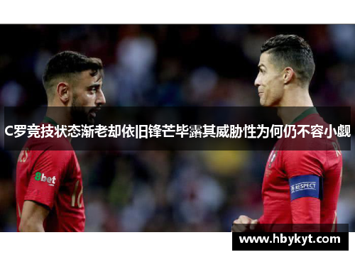 C罗竞技状态渐老却依旧锋芒毕露其威胁性为何仍不容小觑