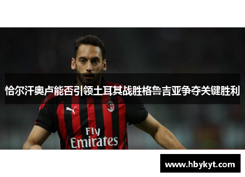 恰尔汗奥卢能否引领土耳其战胜格鲁吉亚争夺关键胜利