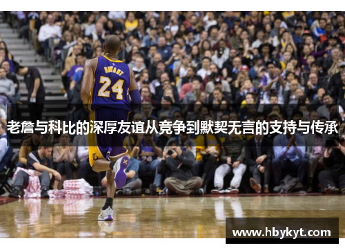 老詹与科比的深厚友谊从竞争到默契无言的支持与传承