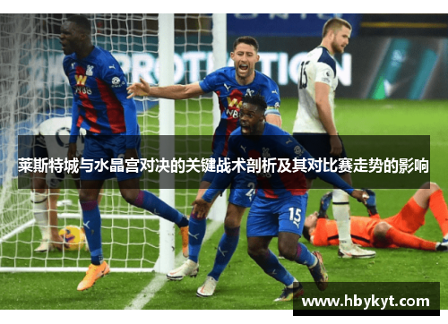 莱斯特城与水晶宫对决的关键战术剖析及其对比赛走势的影响 莱斯特城与水晶宫对决的关键战术剖析及其对比赛走势的影响