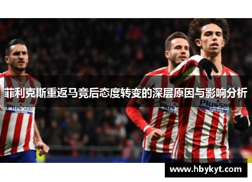 菲利克斯重返马竞后态度转变的深层原因与影响分析 菲利克斯重返马竞后态度转变的深层原因与影响分析