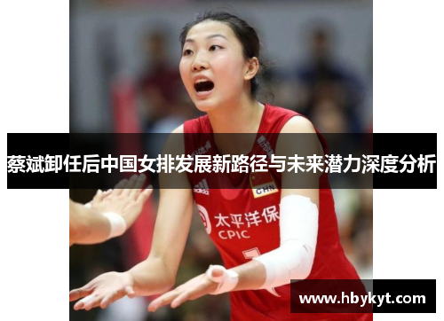 蔡斌卸任后中国女排发展新路径与未来潜力深度分析