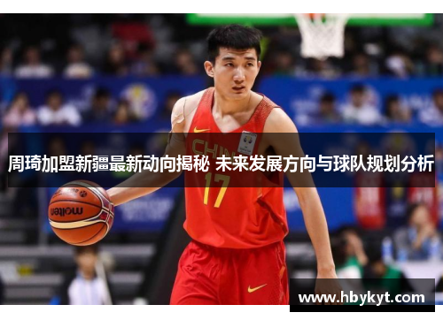 周琦加盟新疆最新动向揭秘 未来发展方向与球队规划分析