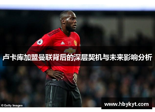 卢卡库加盟曼联背后的深层契机与未来影响分析