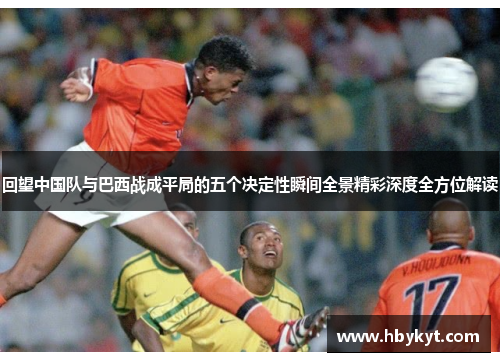 回望中国队与巴西战成平局的五个决定性瞬间全景精彩深度全方位解读