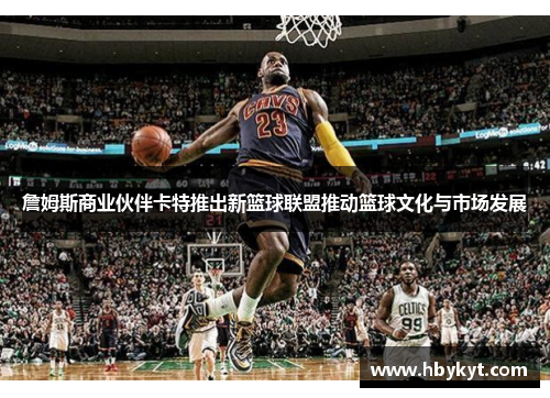 詹姆斯商业伙伴卡特推出新篮球联盟推动篮球文化与市场发展