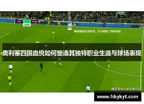 奥利塞四国血统如何塑造其独特职业生涯与球场表现 奥利塞四国血统如何塑造其独特职业生涯与球场表现