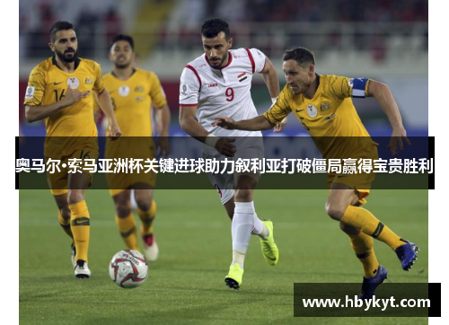 奥马尔·索马亚洲杯关键进球助力叙利亚打破僵局赢得宝贵胜利